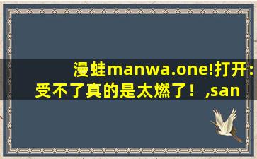 漫蛙manwa.one!打开:受不了真的是太燃了！,san wa man网易云音乐